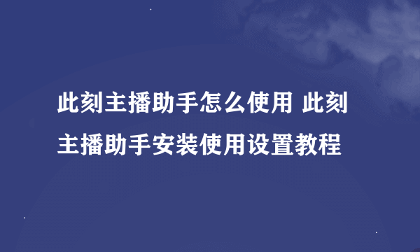 此刻主播助手怎么使用 此刻主播助手安装使用设置教程