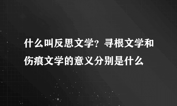 什么叫反思文学？寻根文学和伤痕文学的意义分别是什么