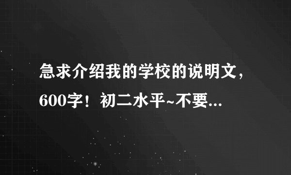 急求介绍我的学校的说明文，600字！初二水平~不要太深奥的