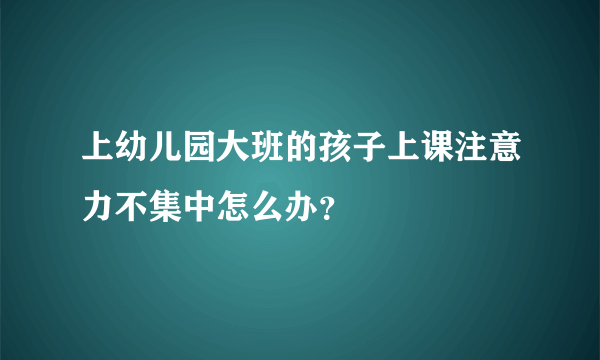 上幼儿园大班的孩子上课注意力不集中怎么办？