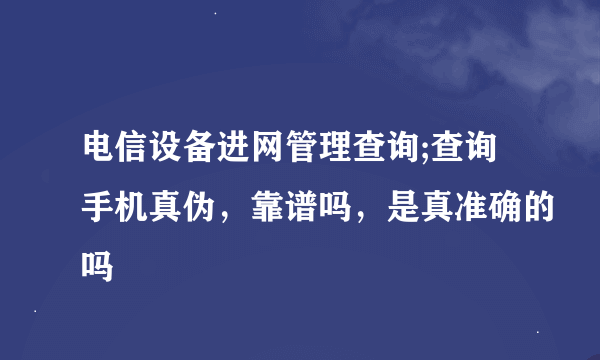 电信设备进网管理查询;查询手机真伪，靠谱吗，是真准确的吗