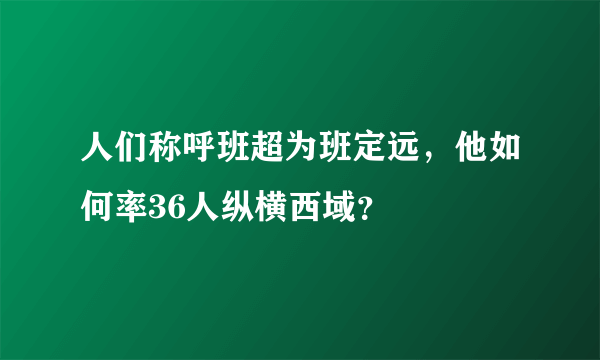 人们称呼班超为班定远，他如何率36人纵横西域？