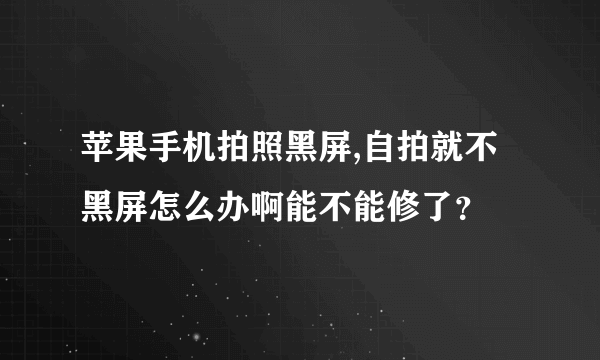 苹果手机拍照黑屏,自拍就不黑屏怎么办啊能不能修了？