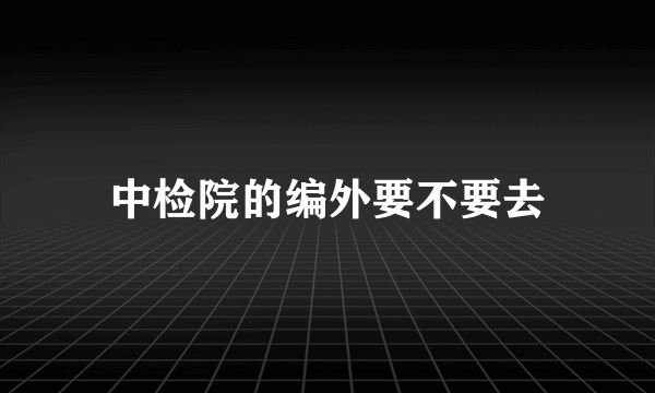 中检院的编外要不要去