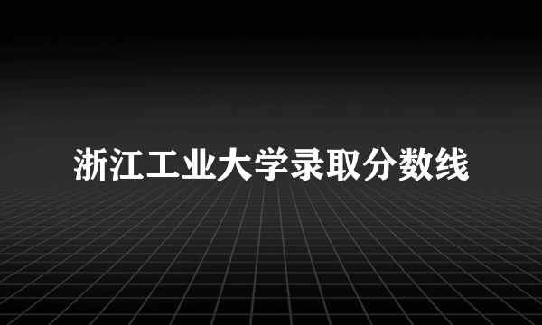 浙江工业大学录取分数线