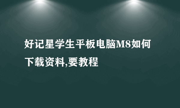 好记星学生平板电脑M8如何下载资料,要教程