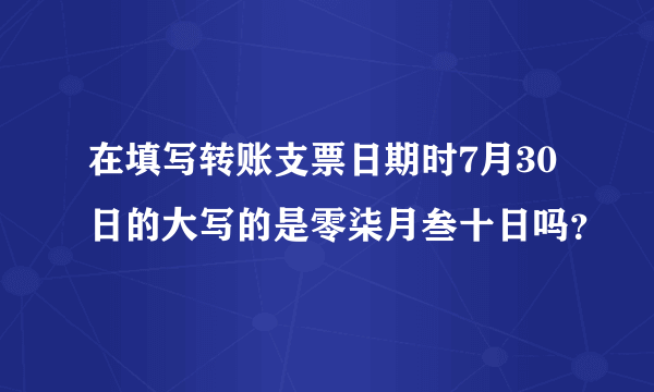 在填写转账支票日期时7月30日的大写的是零柒月叁十日吗？