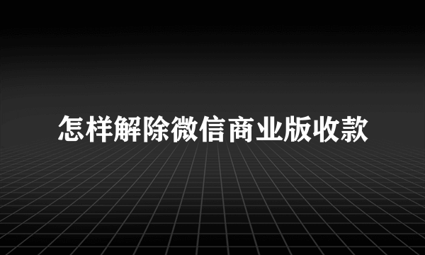 怎样解除微信商业版收款