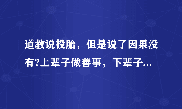 道教说投胎，但是说了因果没有?上辈子做善事，下辈子有福报？