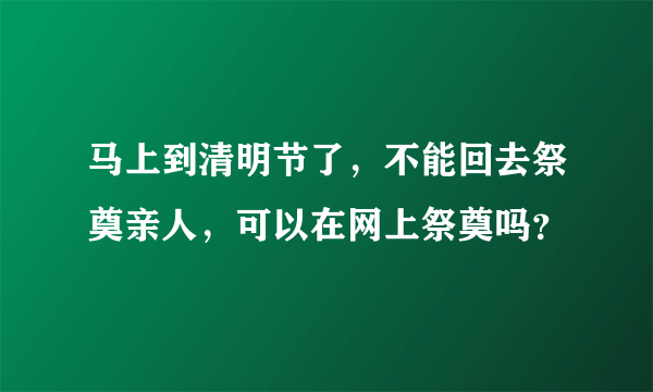 马上到清明节了，不能回去祭奠亲人，可以在网上祭奠吗？