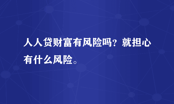 人人贷财富有风险吗？就担心有什么风险。