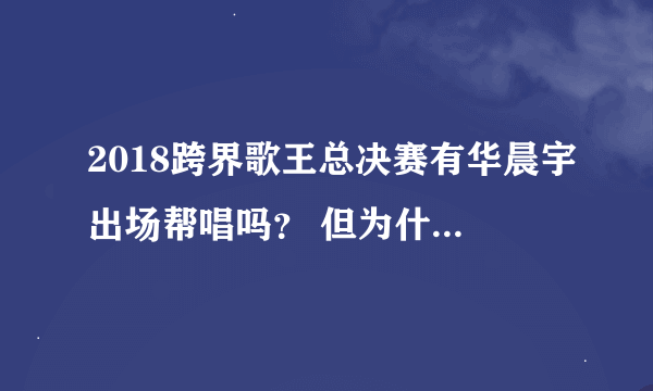 2018跨界歌王总决赛有华晨宇出场帮唱吗？ 但为什么没任何消息？在超级星饭团上他的行程是有显示的诶