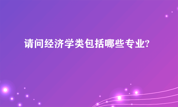 请问经济学类包括哪些专业?