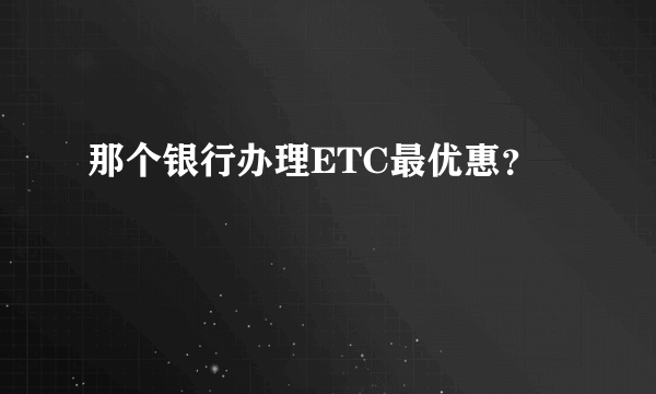 那个银行办理ETC最优惠？