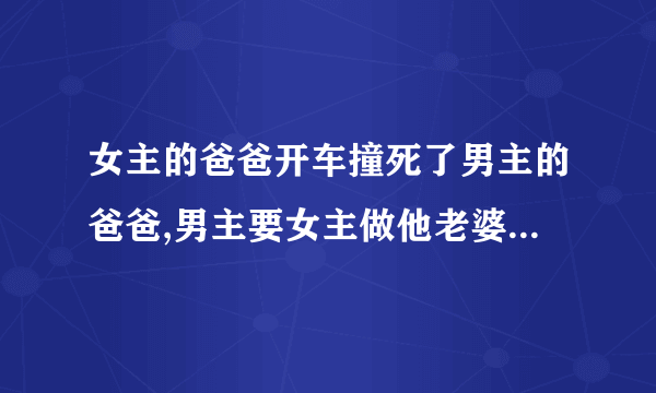 女主的爸爸开车撞死了男主的爸爸,男主要女主做他老婆的小说，女主比男主大。