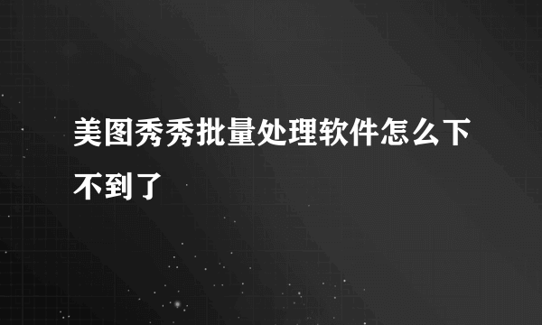 美图秀秀批量处理软件怎么下不到了