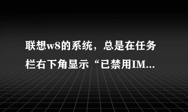 联想w8的系统，总是在任务栏右下角显示“已禁用IME”，这是什么意思？怎么恢复它