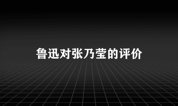 鲁迅对张乃莹的评价