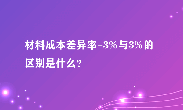 材料成本差异率-3%与3%的区别是什么？