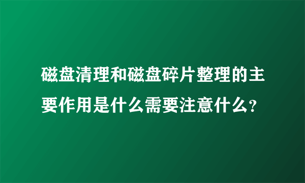 磁盘清理和磁盘碎片整理的主要作用是什么需要注意什么？