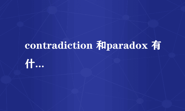 contradiction 和paradox 有什么区别，用法有什么区别？