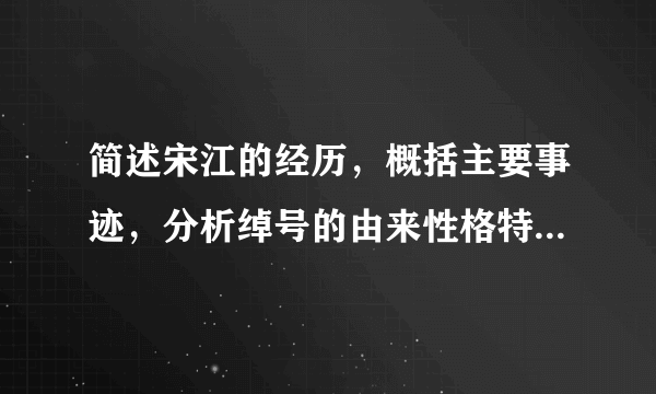 简述宋江的经历，概括主要事迹，分析绰号的由来性格特征，试探究他最终带领梁山好汉接受朝廷招安的原因？