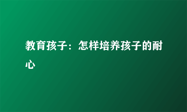 教育孩子：怎样培养孩子的耐心