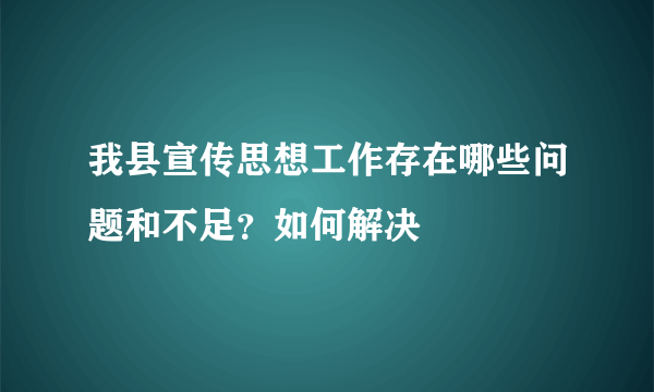 我县宣传思想工作存在哪些问题和不足？如何解决