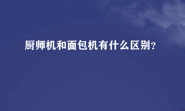 厨师机和面包机有什么区别？