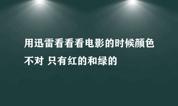 用迅雷看看看电影的时候颜色不对 只有红的和绿的