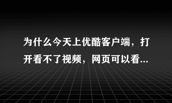 为什么今天上优酷客户端，打开看不了视频，网页可以看。下载说url检测失败，卸载更新了好几次都这样。