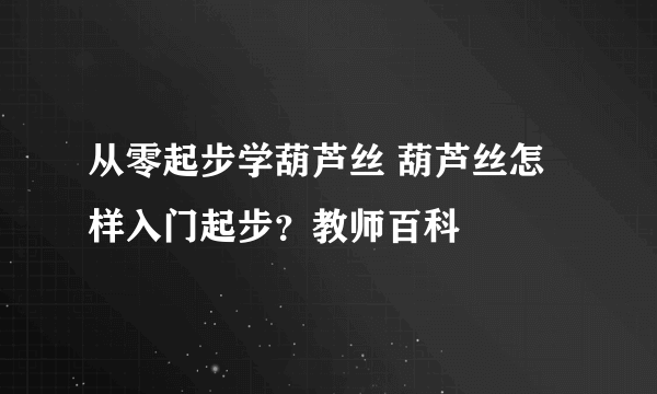 从零起步学葫芦丝 葫芦丝怎样入门起步？教师百科