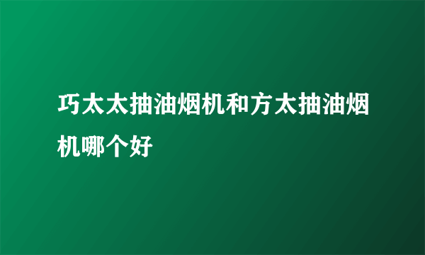 巧太太抽油烟机和方太抽油烟机哪个好