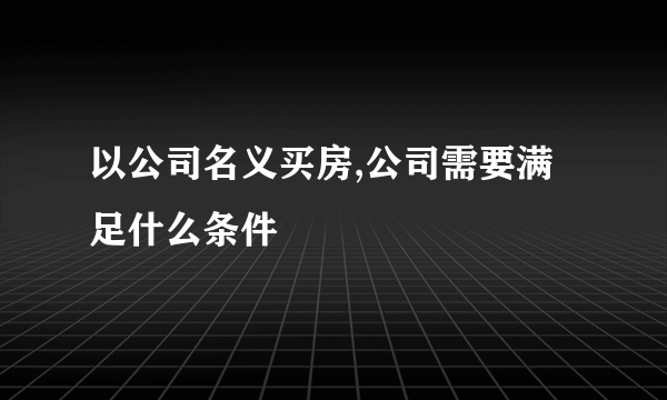 以公司名义买房,公司需要满足什么条件