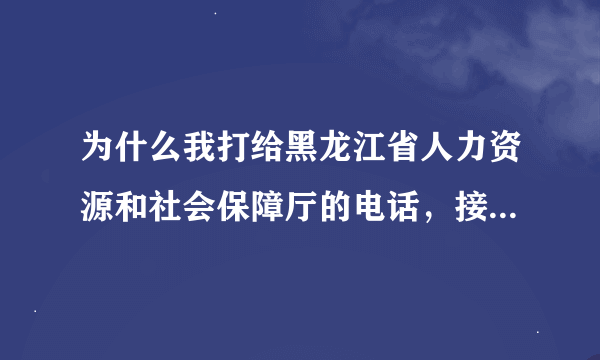 为什么我打给黑龙江省人力资源和社会保障厅的电话，接了立刻就挂掉？