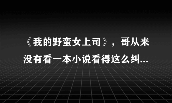 《我的野蛮女上司》，哥从来没有看一本小说看得这么纠结，希望看完了的有感受的谈一下