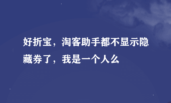 好折宝，淘客助手都不显示隐藏券了，我是一个人么