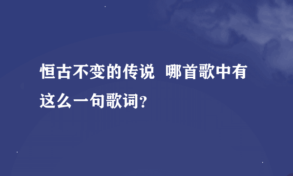 恒古不变的传说  哪首歌中有这么一句歌词？