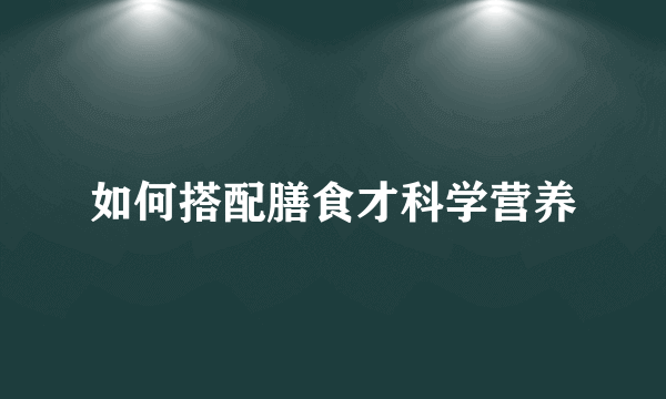 如何搭配膳食才科学营养