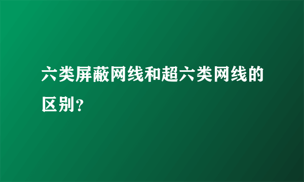 六类屏蔽网线和超六类网线的区别？