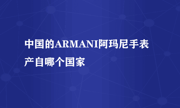 中国的ARMANI阿玛尼手表产自哪个国家