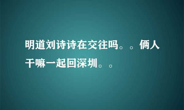 明道刘诗诗在交往吗。。俩人干嘛一起回深圳。。