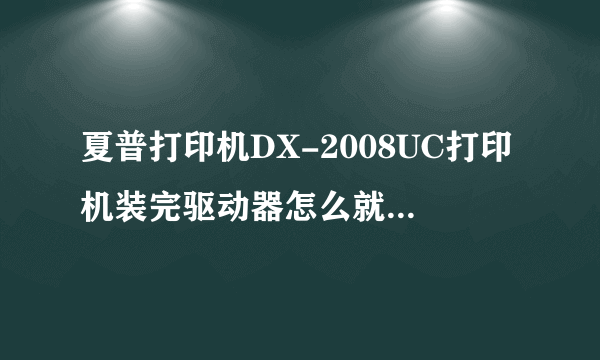 夏普打印机DX-2008UC打印机装完驱动器怎么就是打印不了