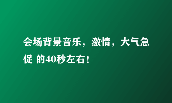 会场背景音乐，激情，大气急促 的40秒左右！