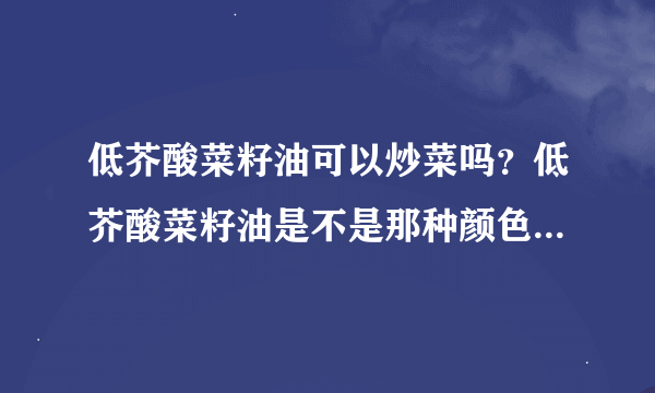 低芥酸菜籽油可以炒菜吗？低芥酸菜籽油是不是那种颜色清澈透明的那种？