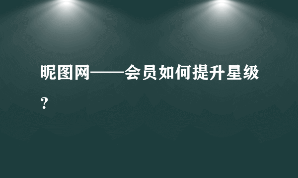 昵图网——会员如何提升星级？