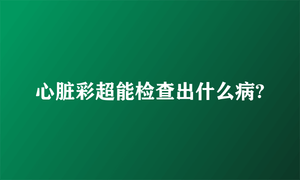 心脏彩超能检查出什么病?