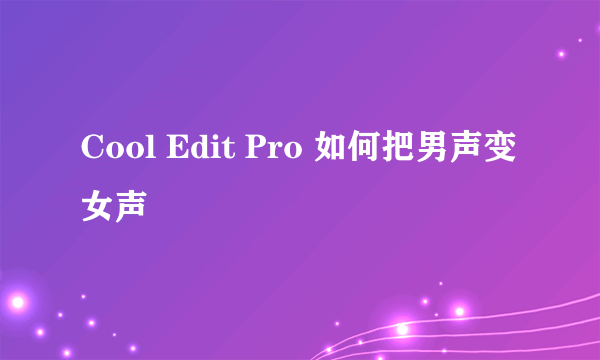 Cool Edit Pro 如何把男声变女声