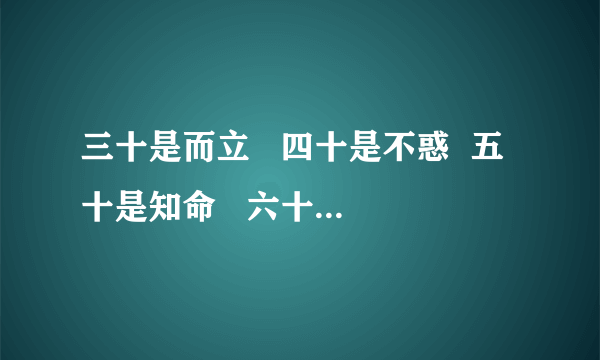 三十是而立   四十是不惑  五十是知命   六十花甲   七十古稀  八十、九十、一百是什么