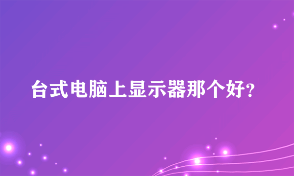 台式电脑上显示器那个好？